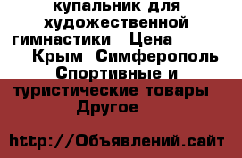 купальник для художественной гимнастики › Цена ­ 10 000 - Крым, Симферополь Спортивные и туристические товары » Другое   